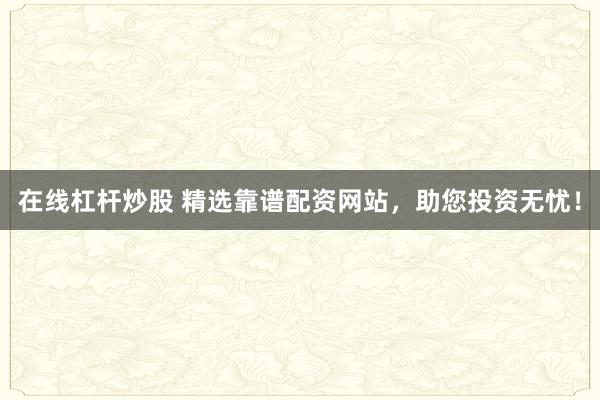 在线杠杆炒股 精选靠谱配资网站，助您投资无忧！