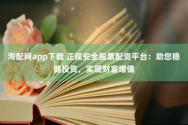 淘配网app下载 正规安全股票配资平台：助您稳健投资，实现财富增值