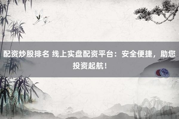 配资炒股排名 线上实盘配资平台：安全便捷，助您投资起航！