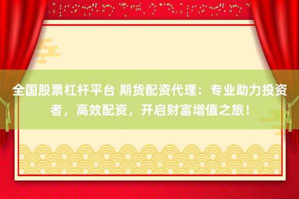 全国股票杠杆平台 期货配资代理：专业助力投资者，高效配资，开启财富增值之旅！