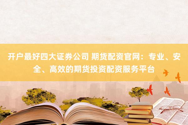 开户最好四大证券公司 期货配资官网：专业、安全、高效的期货投资配资服务平台