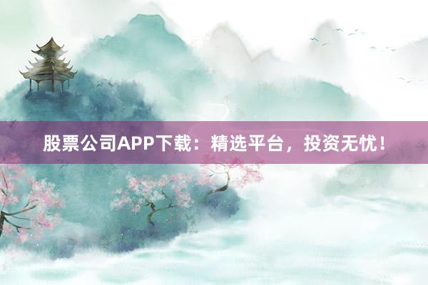 股票公司APP下载：精选平台，投资无忧！