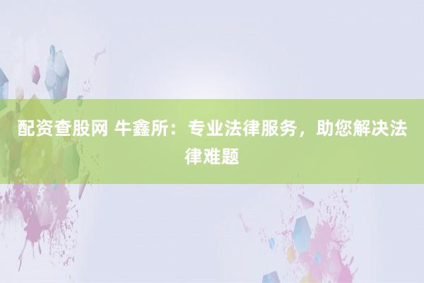 配资查股网 牛鑫所：专业法律服务，助您解决法律难题