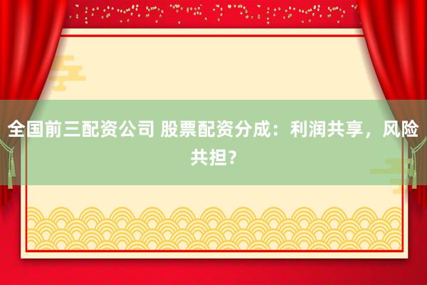 全国前三配资公司 股票配资分成：利润共享，风险共担？
