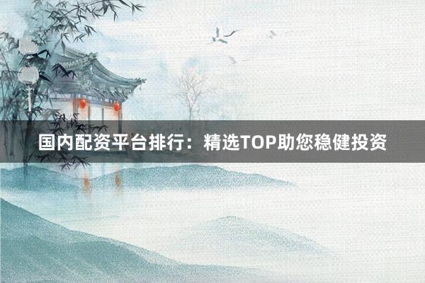 国内配资平台排行：精选TOP助您稳健投资