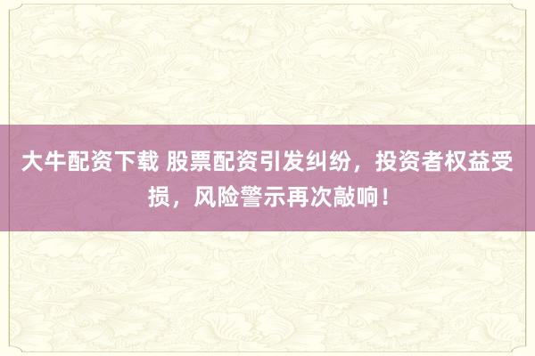 大牛配资下载 股票配资引发纠纷，投资者权益受损，风险警示再次敲响！