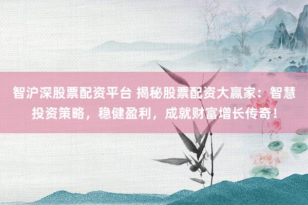 智沪深股票配资平台 揭秘股票配资大赢家：智慧投资策略，稳健盈利，成就财富增长传奇！