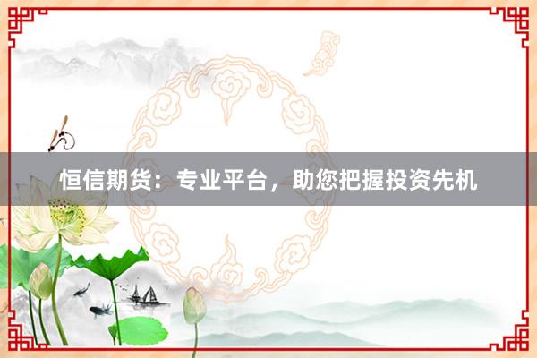 恒信期货：专业平台，助您把握投资先机