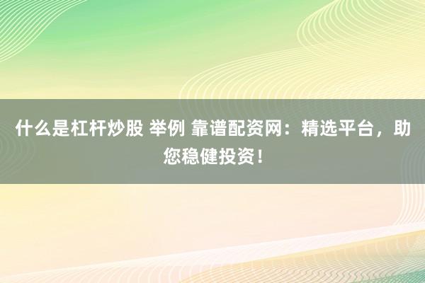 什么是杠杆炒股 举例 靠谱配资网：精选平台，助您稳健投资！