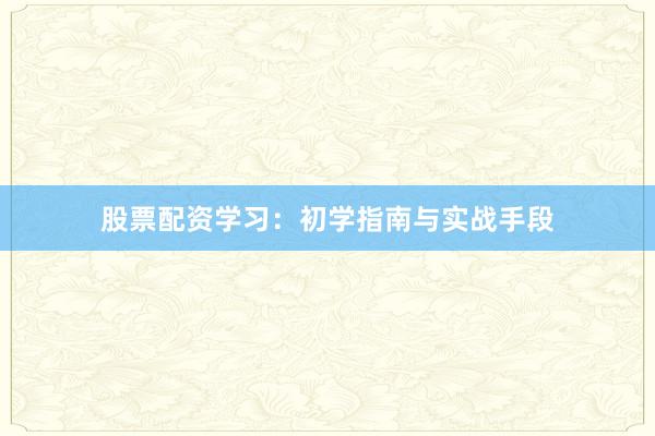 股票配资学习：初学指南与实战手段