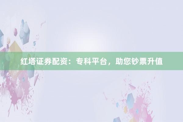红塔证券配资：专科平台，助您钞票升值