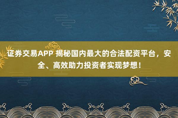 证券交易APP 揭秘国内最大的合法配资平台，安全、高效助力投资者实现梦想！