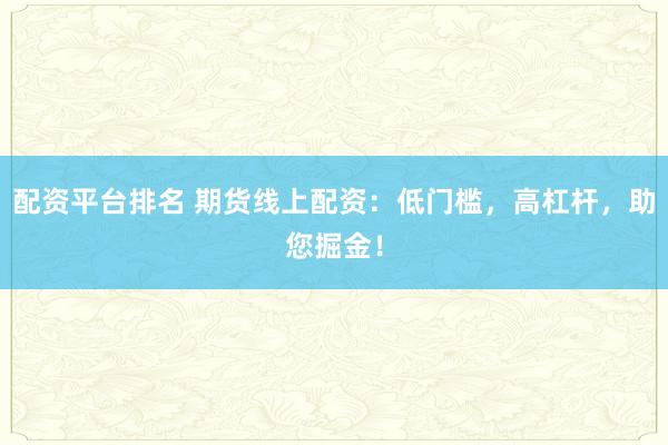 配资平台排名 期货线上配资：低门槛，高杠杆，助您掘金！