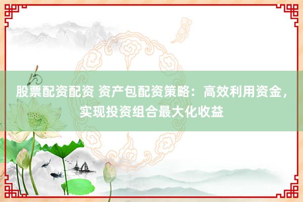 股票配资配资 资产包配资策略：高效利用资金，实现投资组合最大化收益