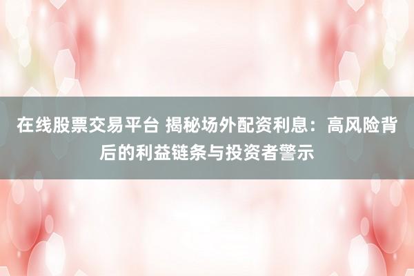 在线股票交易平台 揭秘场外配资利息：高风险背后的利益链条与投资者警示
