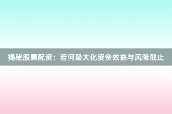 揭秘股票配资：若何最大化资金效益与风险截止