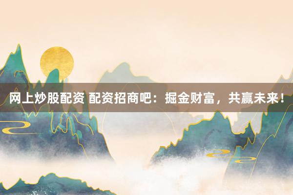 网上炒股配资 配资招商吧：掘金财富，共赢未来！
