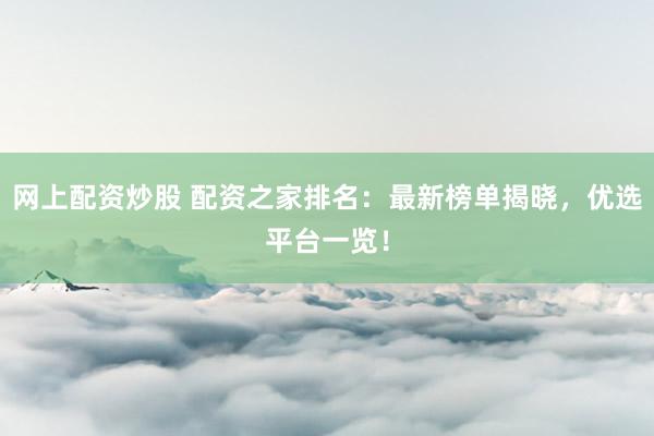 网上配资炒股 配资之家排名：最新榜单揭晓，优选平台一览！