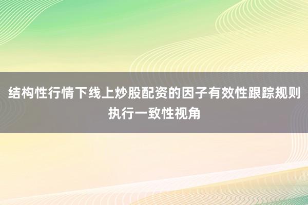 结构性行情下线上炒股配资的因子有效性跟踪规则执行一致性视角