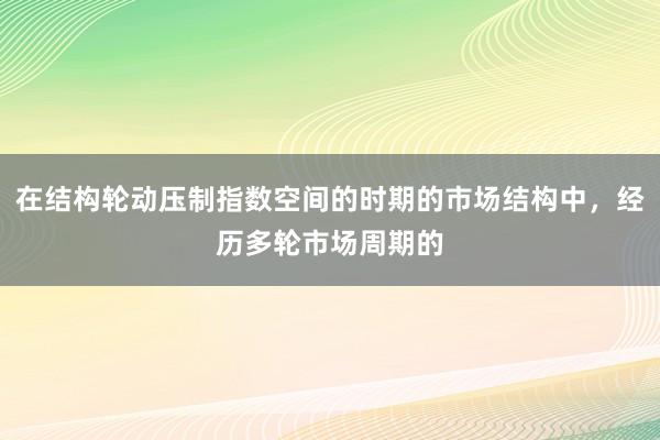 在结构轮动压制指数空间的时期的市场结构中，经历多轮市场周期的