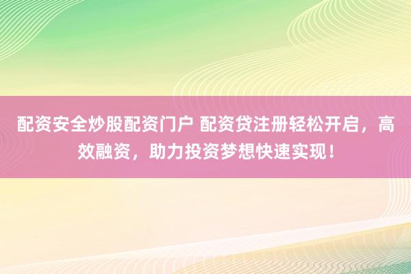 配资安全炒股配资门户 配资贷注册轻松开启，高效融资，助力投资梦想快速实现！