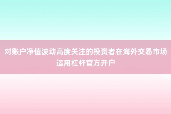 对账户净值波动高度关注的投资者在海外交易市场运用杠杆官方开户