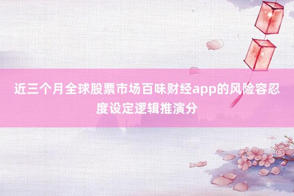 近三个月全球股票市场百味财经app的风险容忍度设定逻辑推演分