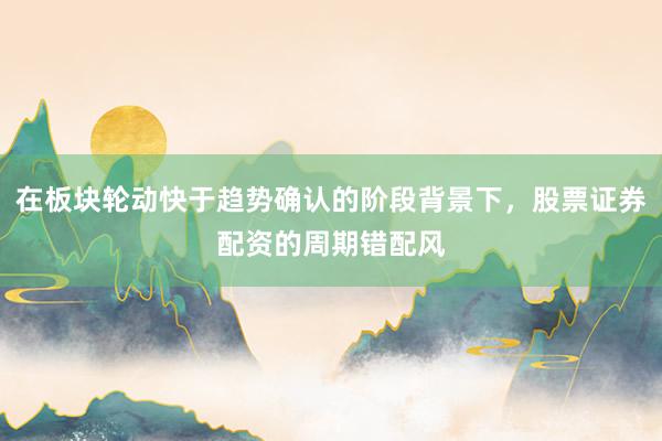 在板块轮动快于趋势确认的阶段背景下，股票证券配资的周期错配风