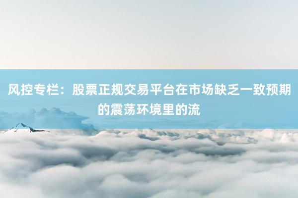 风控专栏：股票正规交易平台在市场缺乏一致预期的震荡环境里的流