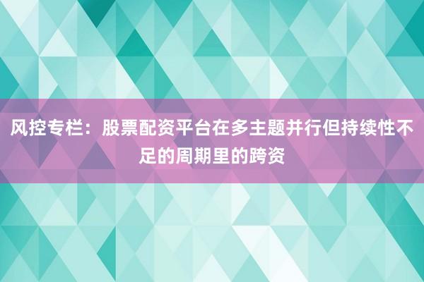 风控专栏：股票配资平台在多主题并行但持续性不足的周期里的跨资