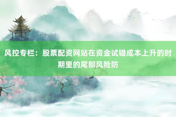 风控专栏：股票配资网站在资金试错成本上升的时期里的尾部风险防