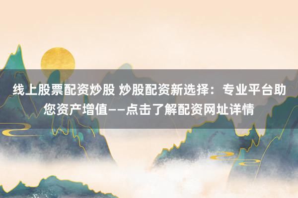 线上股票配资炒股 炒股配资新选择：专业平台助您资产增值——点击了解配资网址详情