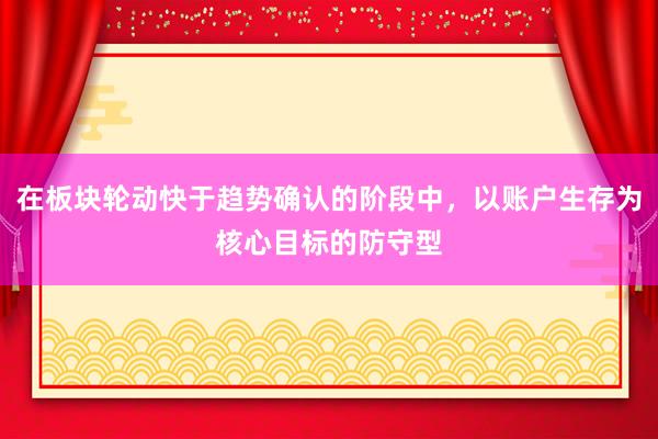 在板块轮动快于趋势确认的阶段中，以账户生存为核心目标的防守型