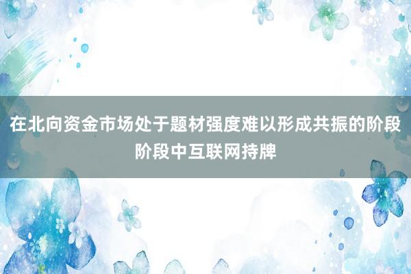 在北向资金市场处于题材强度难以形成共振的阶段阶段中互联网持牌