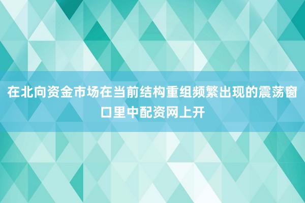 在北向资金市场在当前结构重组频繁出现的震荡窗口里中配资网上开