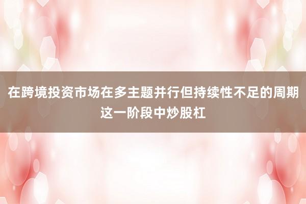 在跨境投资市场在多主题并行但持续性不足的周期这一阶段中炒股杠