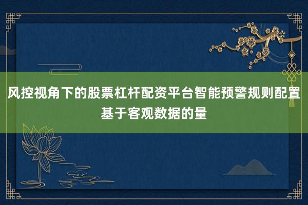 风控视角下的股票杠杆配资平台智能预警规则配置基于客观数据的量
