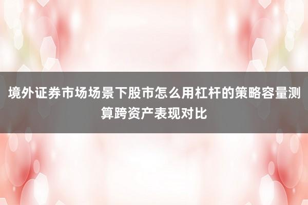 境外证券市场场景下股市怎么用杠杆的策略容量测算跨资产表现对比