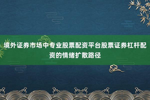 境外证券市场中专业股票配资平台股票证券杠杆配资的情绪扩散路径