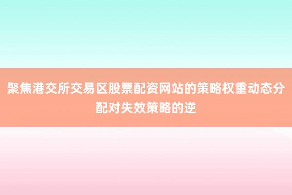 聚焦港交所交易区股票配资网站的策略权重动态分配对失效策略的逆