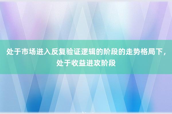 处于市场进入反复验证逻辑的阶段的走势格局下，处于收益进攻阶段