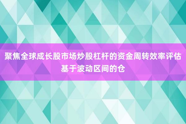 聚焦全球成长股市场炒股杠杆的资金周转效率评估基于波动区间的仓