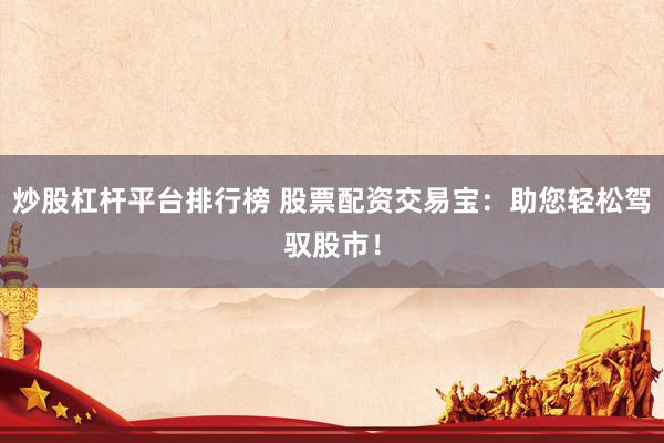 炒股杠杆平台排行榜 股票配资交易宝:助您轻松驾驭股市!