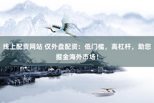 线上配资网站 仅外盘配资：低门槛，高杠杆，助您掘金海外市场！