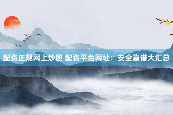 配资正规网上炒股 配资平台网址：安全靠谱大汇总