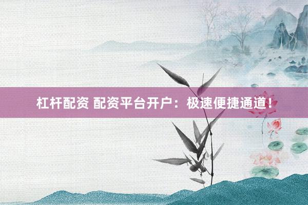 杠杆配资 配资平台开户：极速便捷通道！