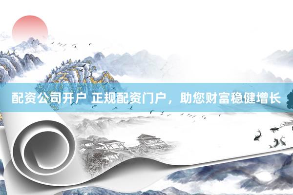 配资公司开户 正规配资门户,助您财富稳健增长