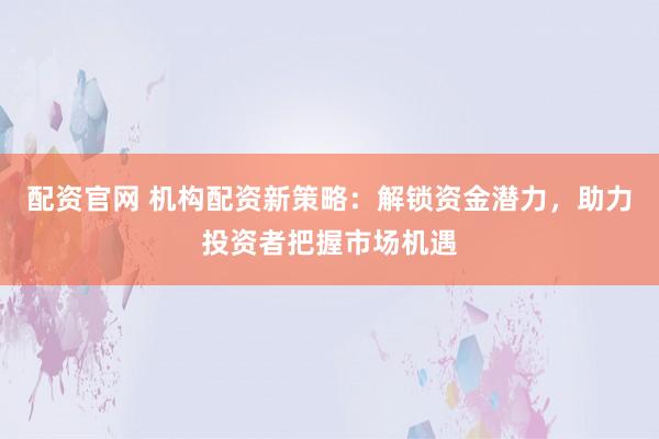 配资官网 机构配资新策略:解锁资金潜力,助力投资者把握市场机遇