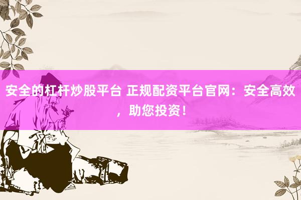 安全的杠杆炒股平台 正规配资平台官网:安全高效,助您投资!