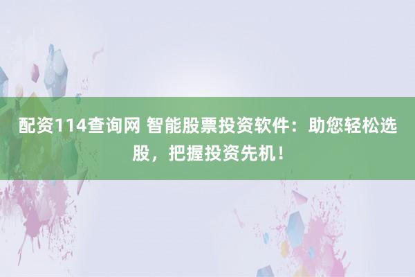 配资114查询网 智能股票投资软件:助您轻松选股,把握投资先机!